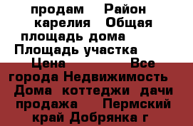 продам  › Район ­ карелия › Общая площадь дома ­ 100 › Площадь участка ­ 15 › Цена ­ 850 000 - Все города Недвижимость » Дома, коттеджи, дачи продажа   . Пермский край,Добрянка г.